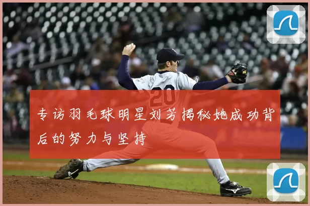 专访羽毛球明星刘芳揭秘她成功背后的努力与坚持