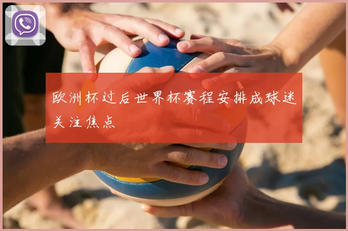 欧洲杯过后世界杯赛程安排成球迷关注焦点
