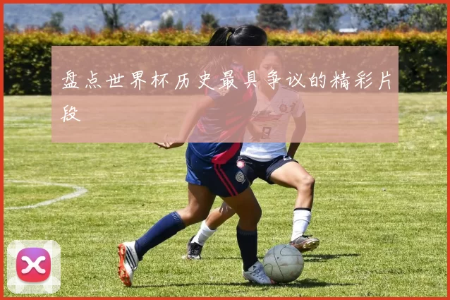 盘点世界杯历史最具争议的精彩片段