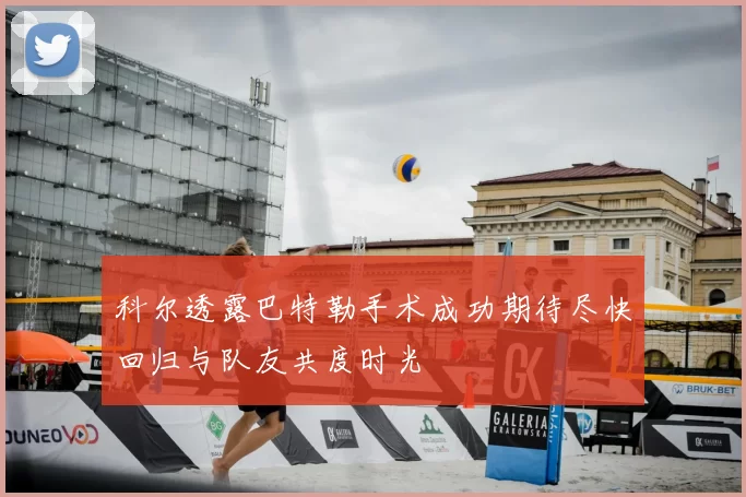 科尔透露巴特勒手术成功期待尽快回归与队友共度时光