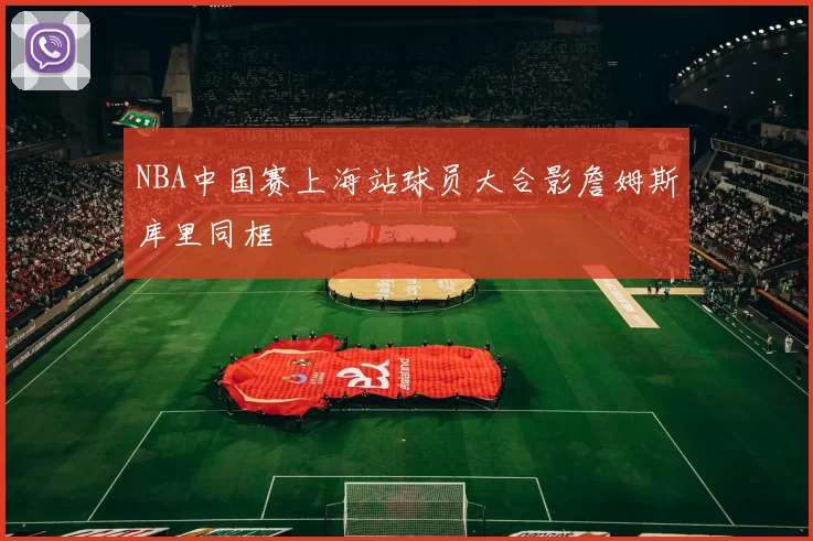 NBA中国赛上海站球员大合影詹姆斯库里同框
