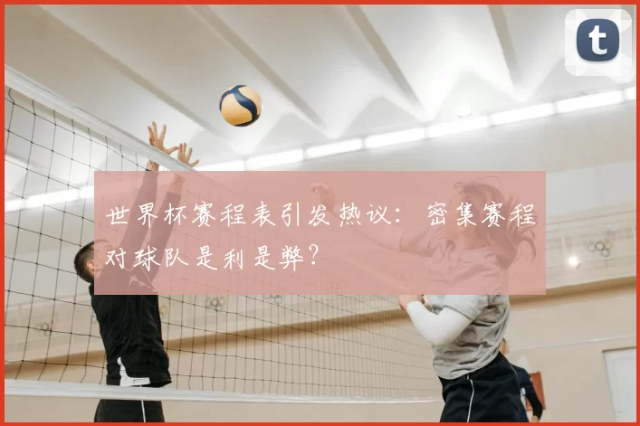 世界杯赛程表引发热议:密集赛程对球队是利是弊?