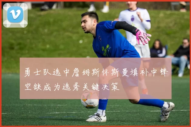 勇士队选中詹姆斯怀斯曼填补中锋空缺成为选秀关键决策