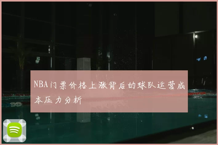 NBA门票价格上涨背后的球队运营成本压力分析