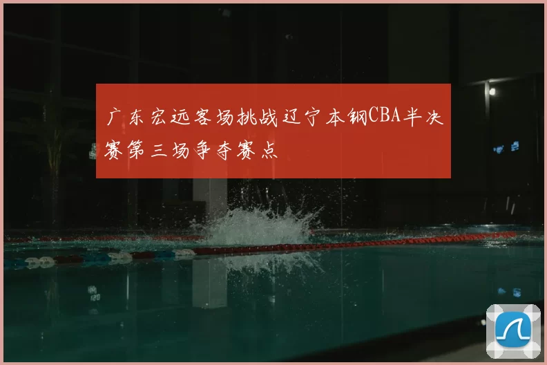 广东宏远客场挑战辽宁本钢CBA半决赛第三场争夺赛点