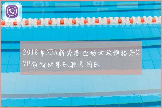 2018年NBA新秀赛全场回放博格丹MVP领衔世界队胜美国队
