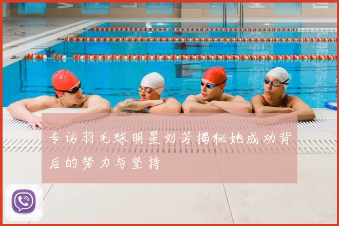 专访羽毛球明星刘芳揭秘她成功背后的努力与坚持