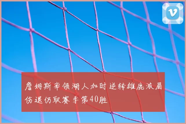 詹姆斯率领湖人加时逆转雄鹿浓眉伤退仍取赛季第40胜