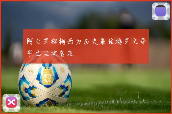 阿圭罗称梅西为历史最佳梅罗之争早已尘埃落定