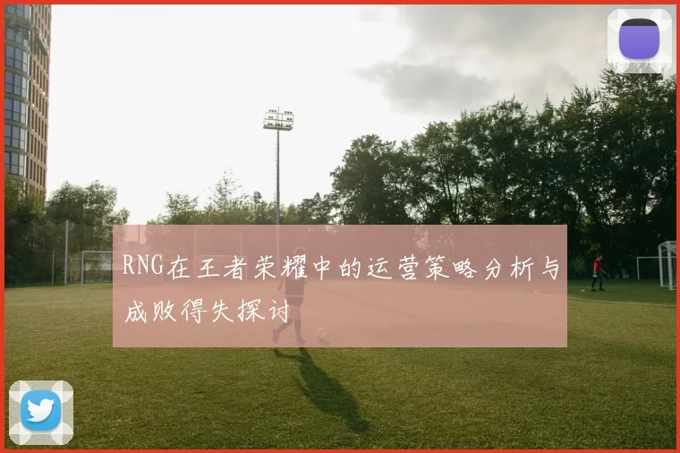 RNG在王者荣耀中的运营策略分析与成败得失探讨
