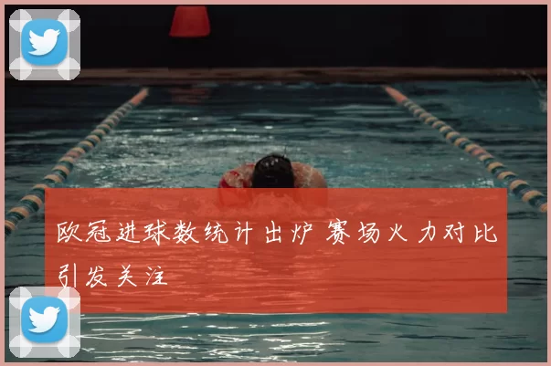 欧冠进球数统计出炉 赛场火力对比引发关注