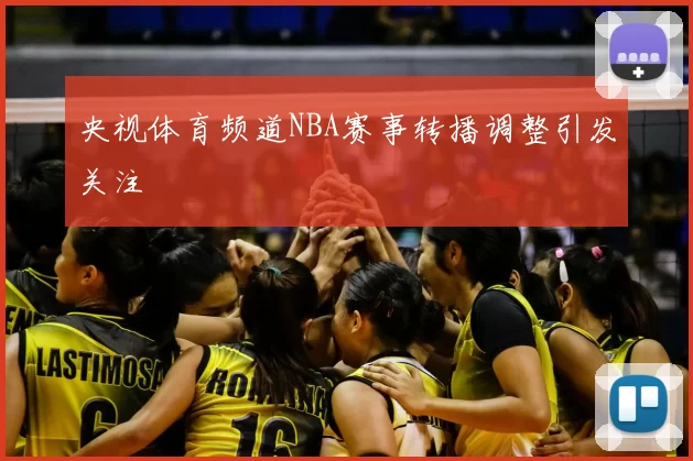 央视体育频道NBA赛事转播调整引发关注