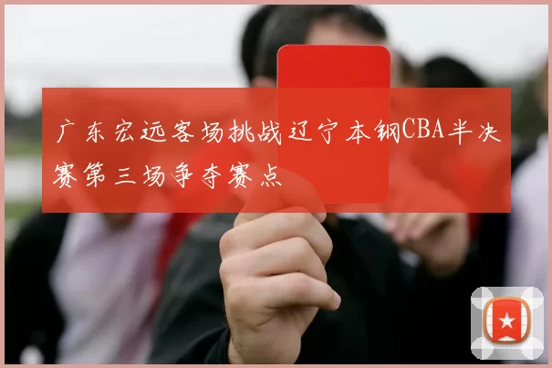 广东宏远客场挑战辽宁本钢CBA半决赛第三场争夺赛点