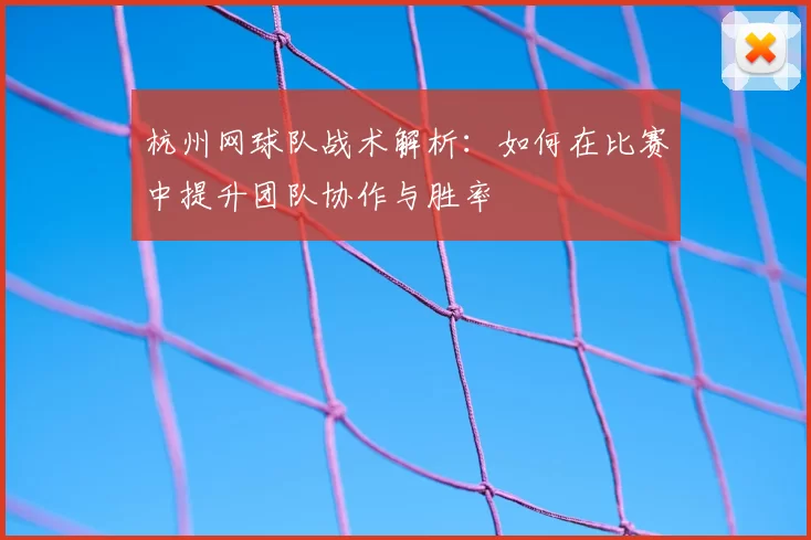 杭州网球队战术解析:如何在比赛中提升团队协作与胜率