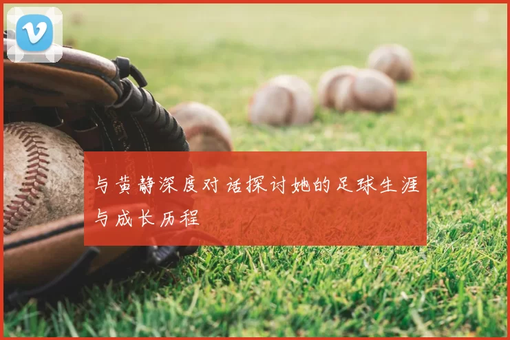 与黄静深度对话探讨她的足球生涯与成长历程