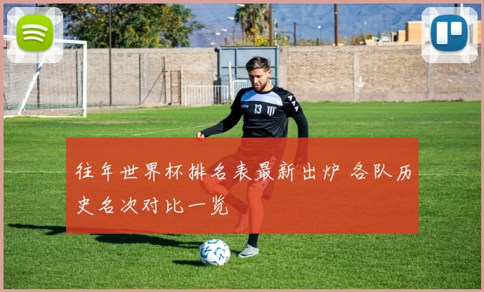 往年世界杯排名表最新出炉 各队历史名次对比一览