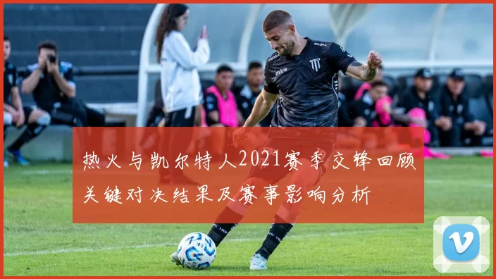 热火与凯尔特人2021赛季交锋回顾关键对决结果及赛事影响分析