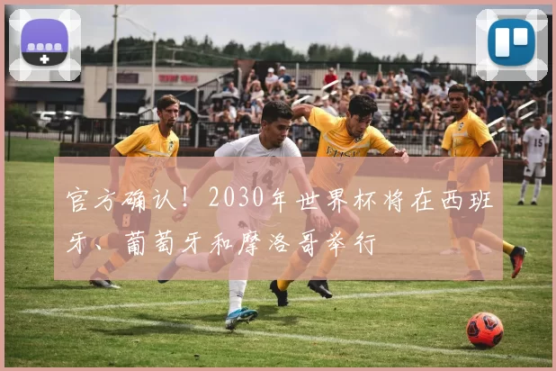官方确认!2030年世界杯将在西班牙、葡萄牙和摩洛哥举行