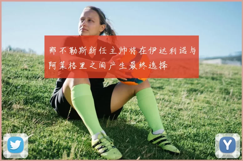 那不勒斯新任主帅将在伊达利诺与阿莱格里之间产生最终选择