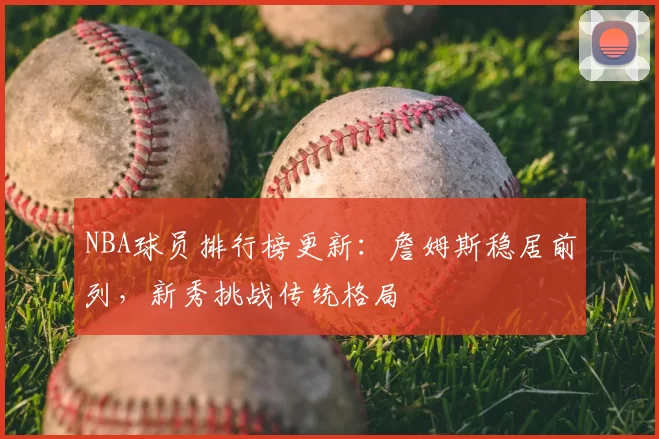 NBA球员排行榜更新:詹姆斯稳居前列,新秀挑战传统格局
