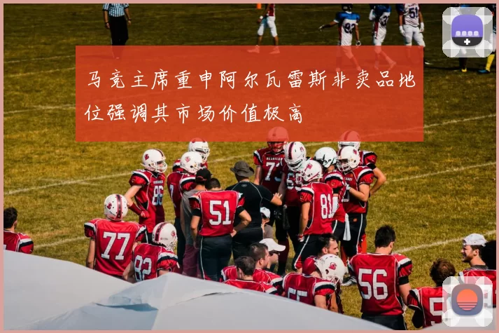 马竞主席重申阿尔瓦雷斯非卖品地位强调其市场价值极高