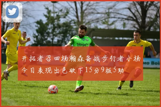 开拓者召回杨瀚森备战步行者小杨今日表现出色砍下15分9板5助