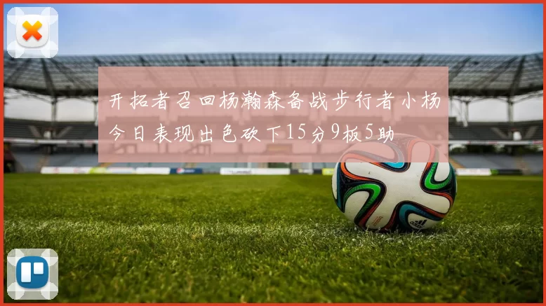 开拓者召回杨瀚森备战步行者小杨今日表现出色砍下15分9板5助