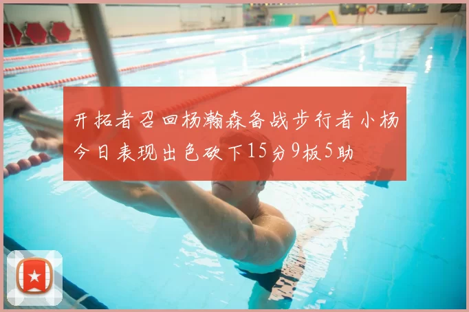 开拓者召回杨瀚森备战步行者小杨今日表现出色砍下15分9板5助