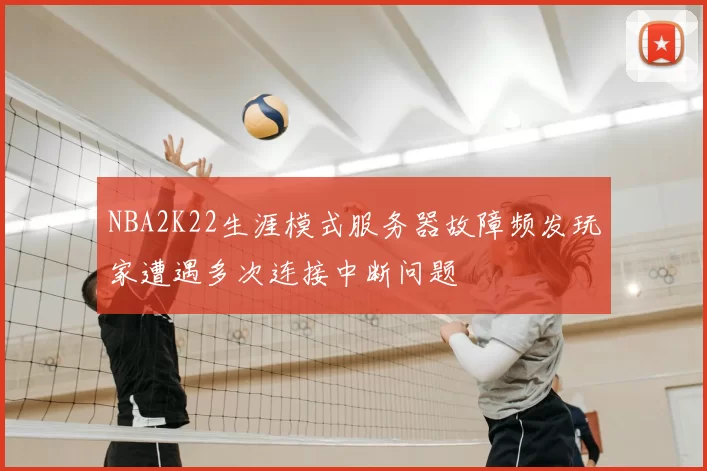 NBA2K22生涯模式服务器故障频发玩家遭遇多次连接中断问题