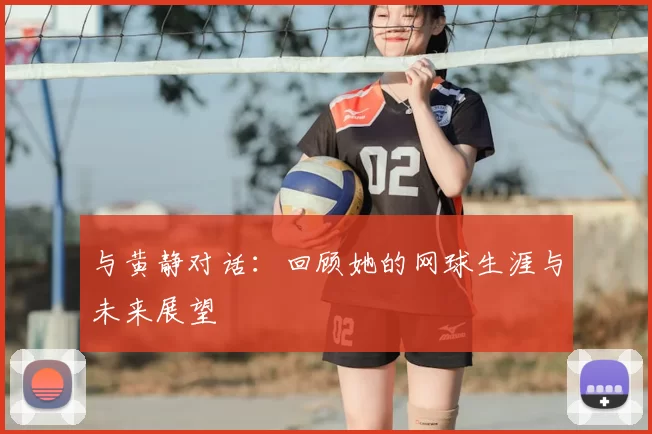 与黄静对话:回顾她的网球生涯与未来展望