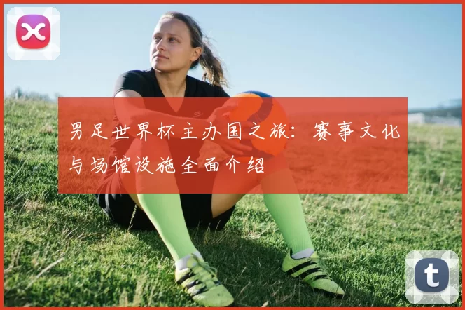 男足世界杯主办国之旅：赛事文化与场馆设施全面介绍