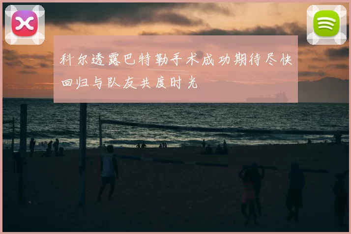 科尔透露巴特勒手术成功期待尽快回归与队友共度时光