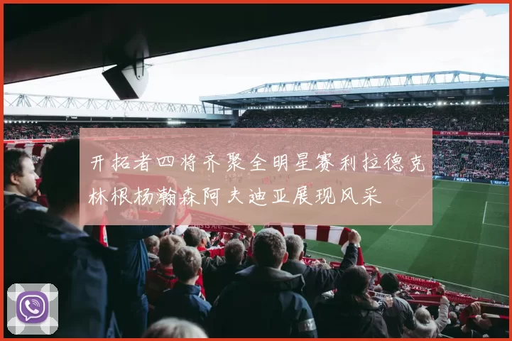 开拓者四将齐聚全明星赛利拉德克林根杨瀚森阿夫迪亚展现风采