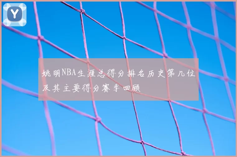 姚明NBA生涯总得分排名历史第几位及其主要得分赛季回顾