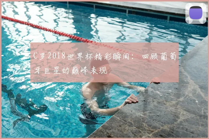 C罗2018世界杯精彩瞬间：回顾葡萄牙巨星的巅峰表现