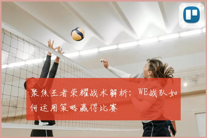聚焦王者荣耀战术解析：WE战队如何运用策略赢得比赛