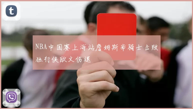 NBA中国赛上海站詹姆斯率骑士击败独行侠欧文伤退