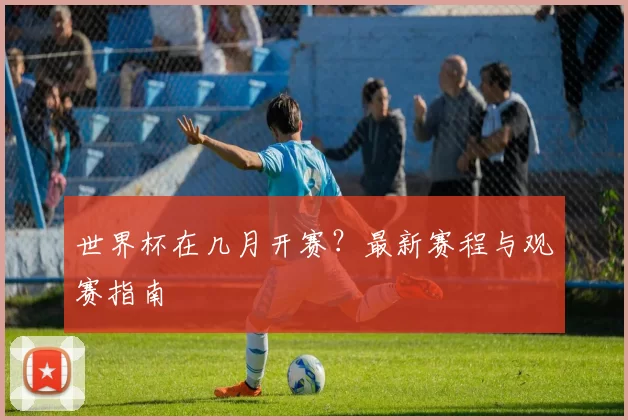 世界杯在几月开赛？最新赛程与观赛指南