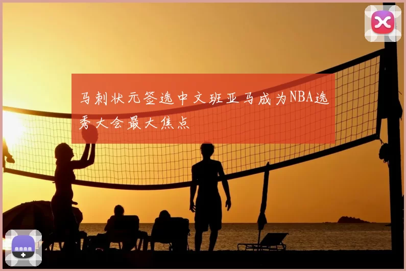 马刺状元签选中文班亚马成为NBA选秀大会最大焦点