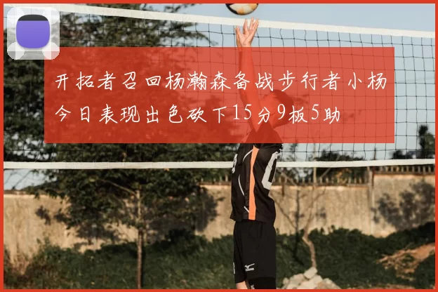 开拓者召回杨瀚森备战步行者小杨今日表现出色砍下15分9板5助