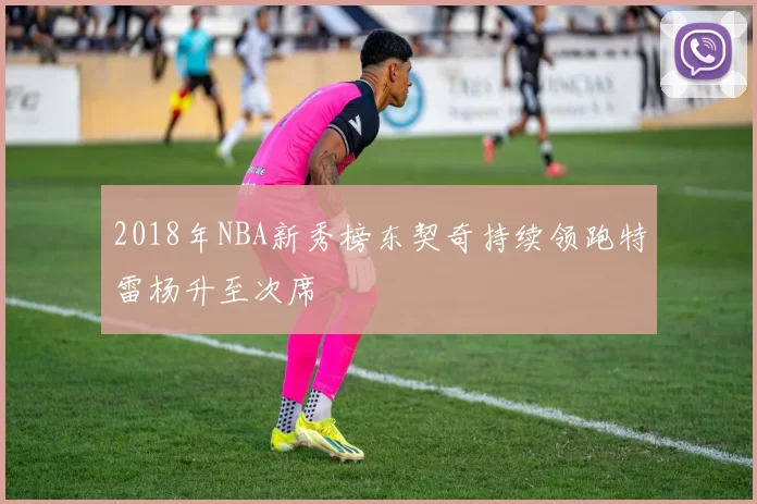 2018年NBA新秀榜东契奇持续领跑特雷杨升至次席