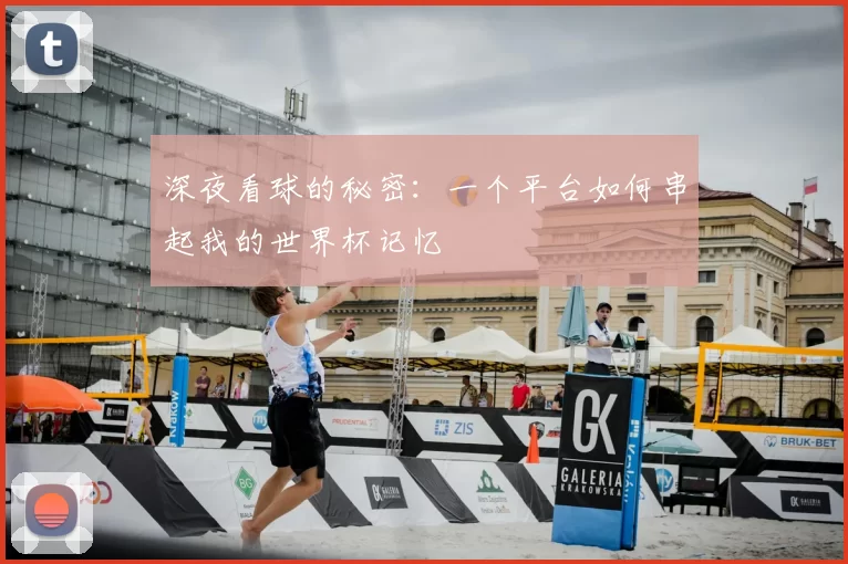 深夜看球的秘密：一个平台如何串起我的世界杯记忆