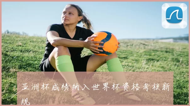 亚洲杯成绩纳入世界杯资格考核新规