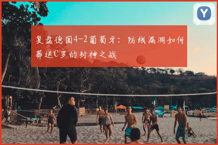 复盘德国4-2葡萄牙:防线漏洞如何葬送C罗的封神之战