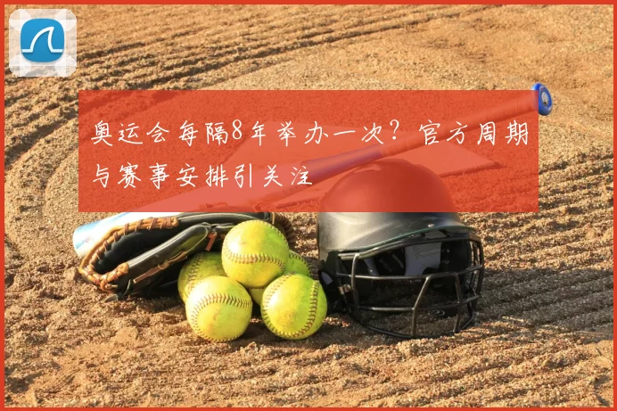 奥运会每隔8年举办一次？官方周期与赛事安排引关注
