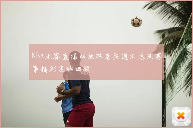 NBA比赛直播回放观看渠道汇总及赛事精彩集锦回顾