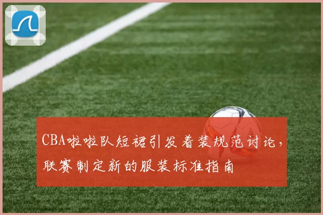 CBA啦啦队短裙引发着装规范讨论,联赛制定新的服装标准指南