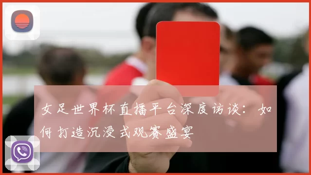 女足世界杯直播平台深度访谈：如何打造沉浸式观赛盛宴