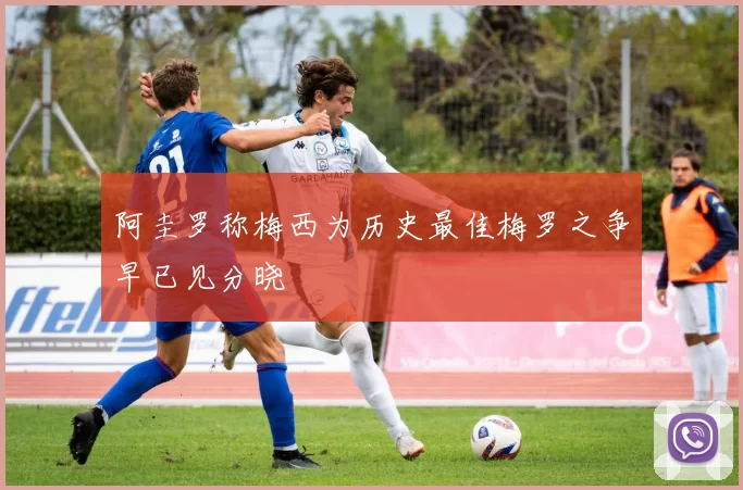 阿圭罗称梅西为历史最佳梅罗之争早已见分晓