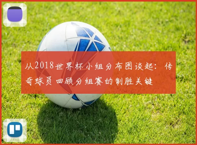 从2018世界杯小组分布图谈起：传奇球员回顾分组赛的制胜关键